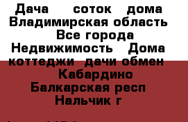 Дача 8,5 соток.2 дома. Владимирская область. - Все города Недвижимость » Дома, коттеджи, дачи обмен   . Кабардино-Балкарская респ.,Нальчик г.